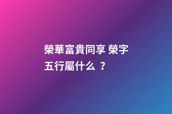 榮華富貴同享 榮字五行屬什么？